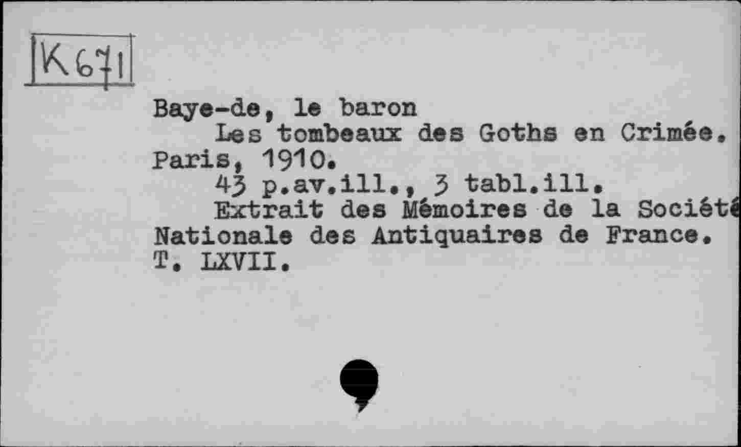 ﻿К (oll
Baye-de, le baron
Les tombeaux des Goths en Crimée Paris, 1910.
43 p.av.ill., 3 tabl.ill.
Extrait des Mémoires de la Socié Nationale des Antiquaires de France. T. LXVII.